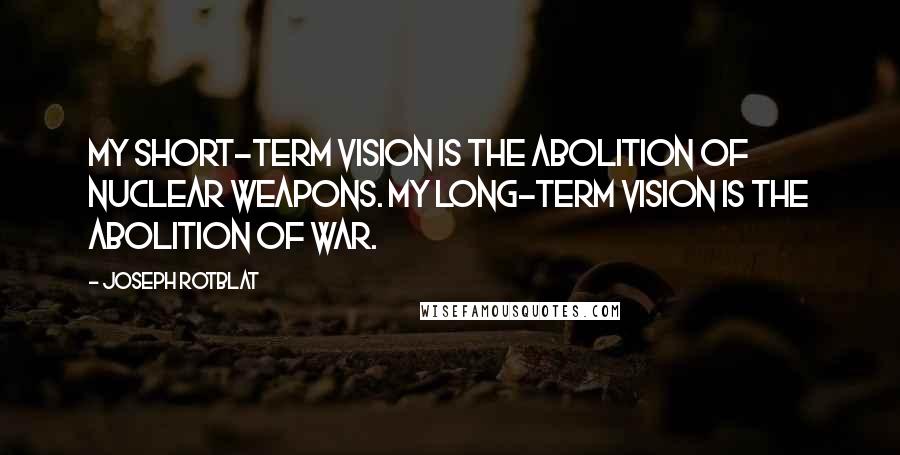 Joseph Rotblat Quotes: My short-term vision is the abolition of nuclear weapons. My long-term vision is the abolition of war.