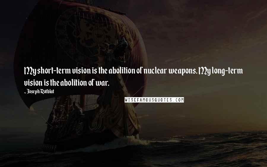 Joseph Rotblat Quotes: My short-term vision is the abolition of nuclear weapons. My long-term vision is the abolition of war.