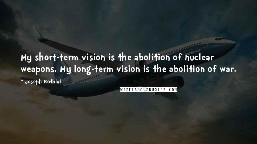 Joseph Rotblat Quotes: My short-term vision is the abolition of nuclear weapons. My long-term vision is the abolition of war.