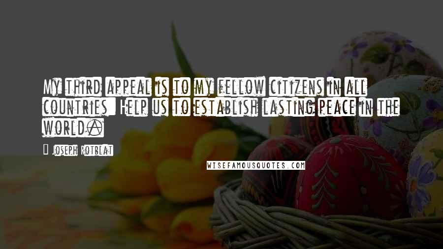 Joseph Rotblat Quotes: My third appeal is to my fellow citizens in all countries: Help us to establish lasting peace in the world.
