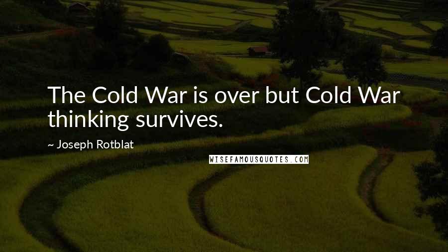 Joseph Rotblat Quotes: The Cold War is over but Cold War thinking survives.