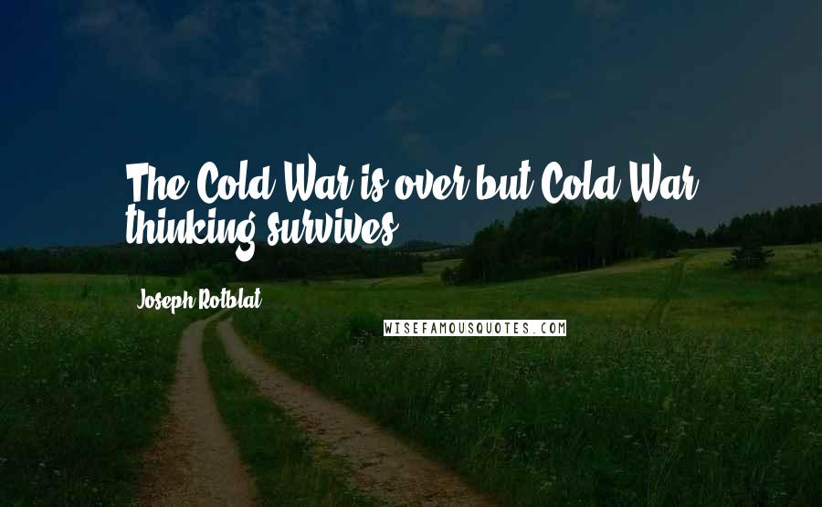 Joseph Rotblat Quotes: The Cold War is over but Cold War thinking survives.
