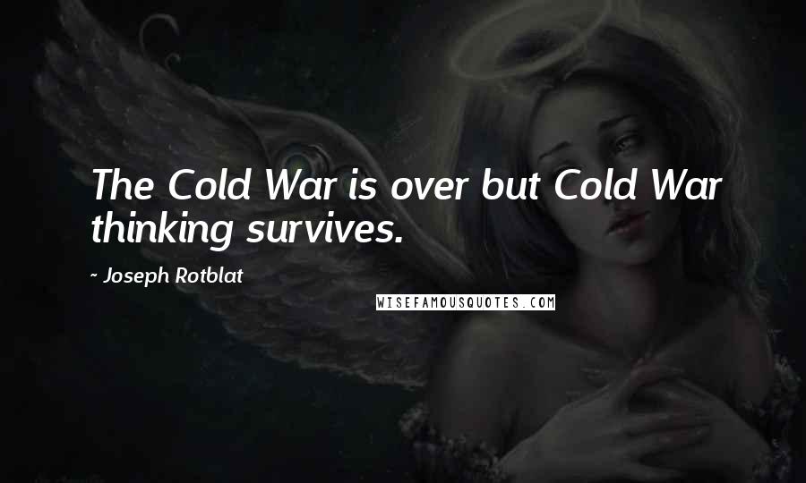 Joseph Rotblat Quotes: The Cold War is over but Cold War thinking survives.