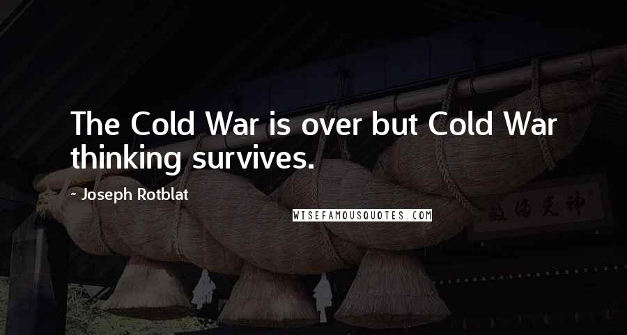 Joseph Rotblat Quotes: The Cold War is over but Cold War thinking survives.