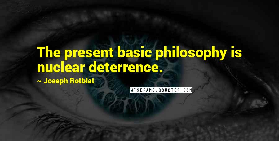 Joseph Rotblat Quotes: The present basic philosophy is nuclear deterrence.