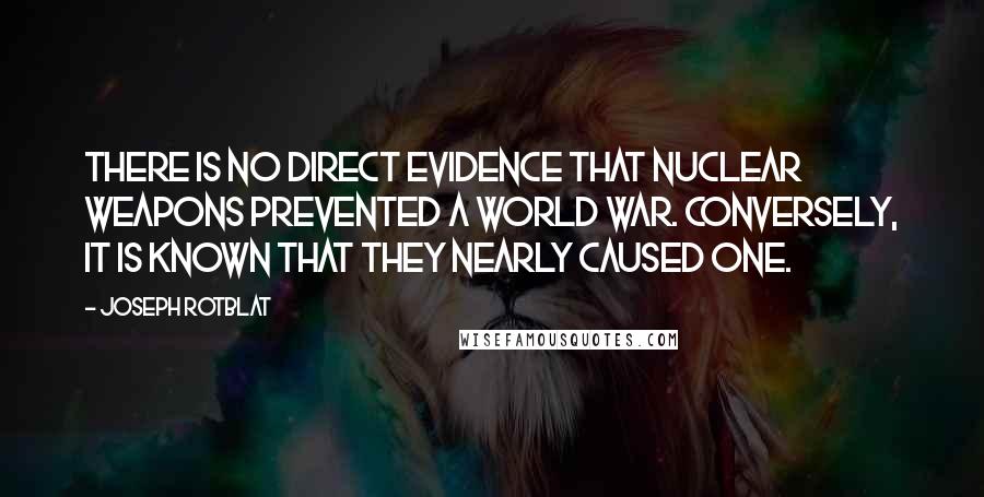 Joseph Rotblat Quotes: There is no direct evidence that nuclear weapons prevented a world war. Conversely, it is known that they nearly caused one.