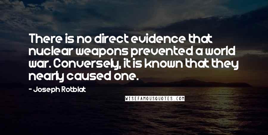 Joseph Rotblat Quotes: There is no direct evidence that nuclear weapons prevented a world war. Conversely, it is known that they nearly caused one.