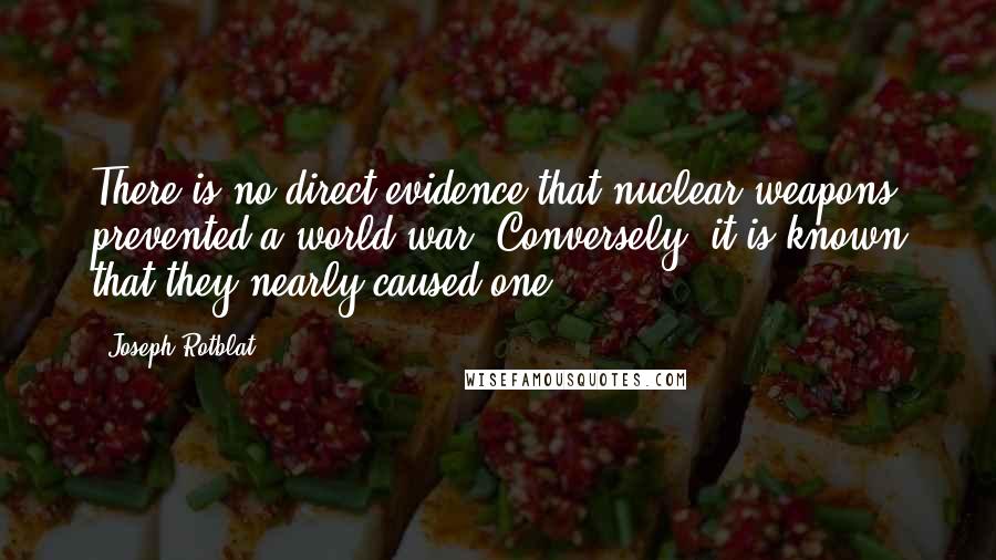 Joseph Rotblat Quotes: There is no direct evidence that nuclear weapons prevented a world war. Conversely, it is known that they nearly caused one.