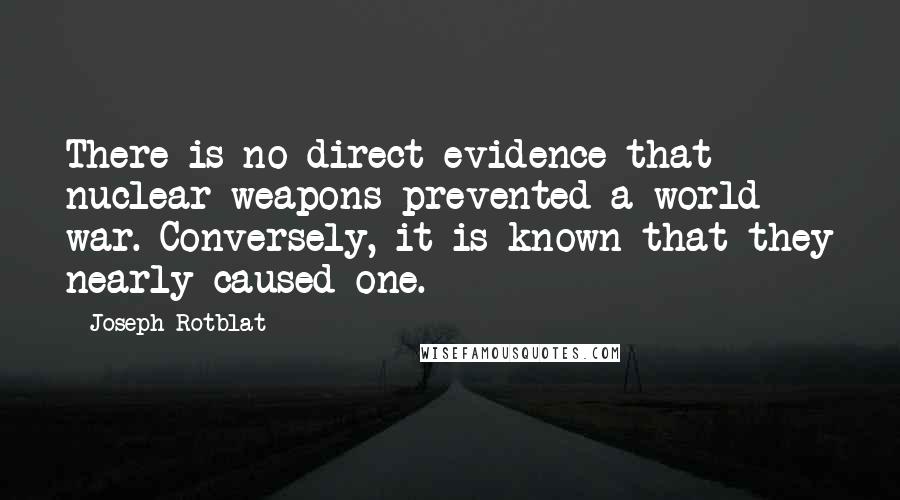 Joseph Rotblat Quotes: There is no direct evidence that nuclear weapons prevented a world war. Conversely, it is known that they nearly caused one.