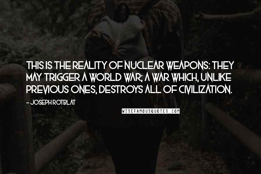 Joseph Rotblat Quotes: This is the reality of nuclear weapons: they may trigger a world war; a war which, unlike previous ones, destroys all of civilization.