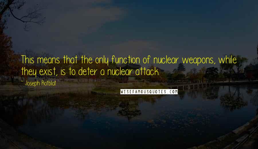 Joseph Rotblat Quotes: This means that the only function of nuclear weapons, while they exist, is to deter a nuclear attack.