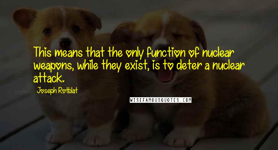 Joseph Rotblat Quotes: This means that the only function of nuclear weapons, while they exist, is to deter a nuclear attack.