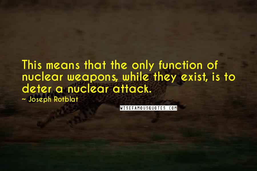 Joseph Rotblat Quotes: This means that the only function of nuclear weapons, while they exist, is to deter a nuclear attack.