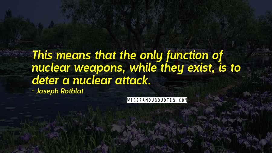 Joseph Rotblat Quotes: This means that the only function of nuclear weapons, while they exist, is to deter a nuclear attack.