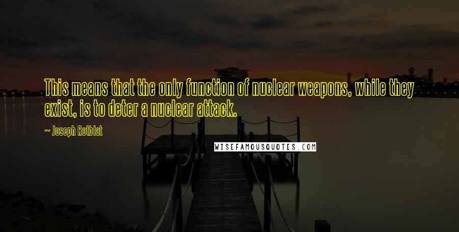 Joseph Rotblat Quotes: This means that the only function of nuclear weapons, while they exist, is to deter a nuclear attack.