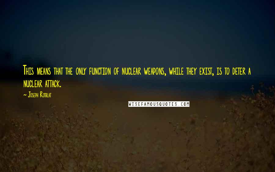 Joseph Rotblat Quotes: This means that the only function of nuclear weapons, while they exist, is to deter a nuclear attack.