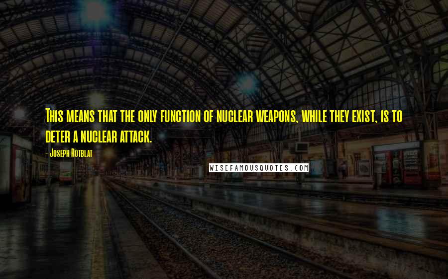 Joseph Rotblat Quotes: This means that the only function of nuclear weapons, while they exist, is to deter a nuclear attack.