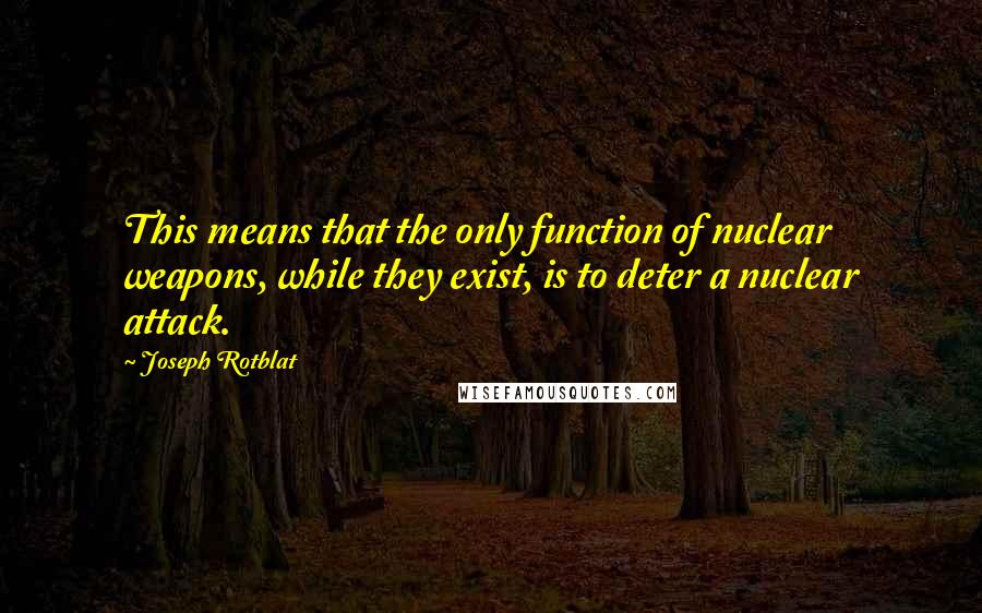 Joseph Rotblat Quotes: This means that the only function of nuclear weapons, while they exist, is to deter a nuclear attack.