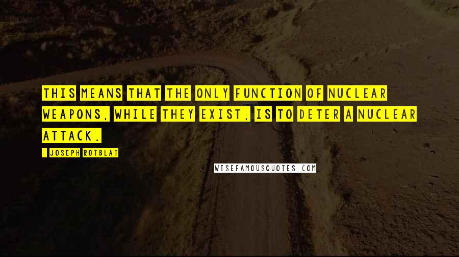 Joseph Rotblat Quotes: This means that the only function of nuclear weapons, while they exist, is to deter a nuclear attack.