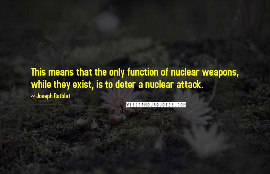 Joseph Rotblat Quotes: This means that the only function of nuclear weapons, while they exist, is to deter a nuclear attack.