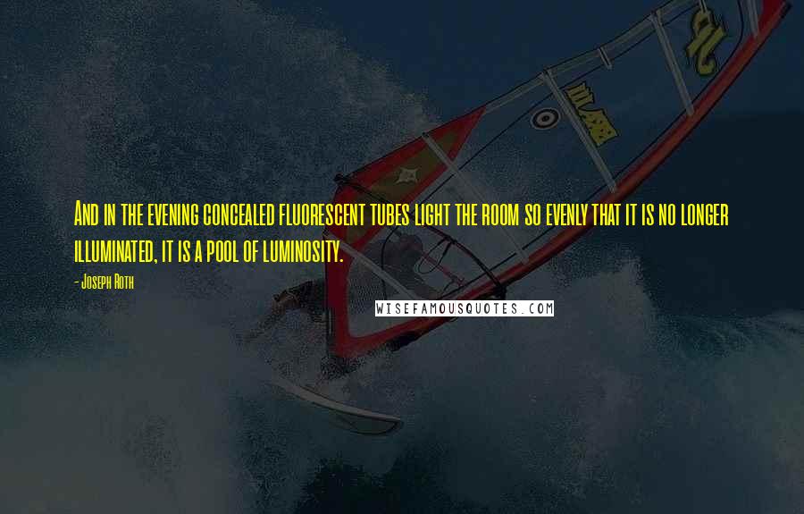Joseph Roth Quotes: And in the evening concealed fluorescent tubes light the room so evenly that it is no longer illuminated, it is a pool of luminosity.