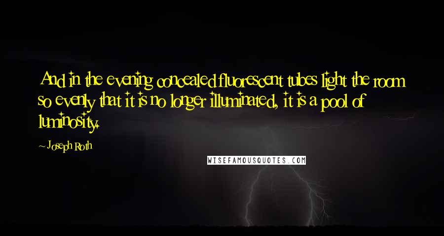 Joseph Roth Quotes: And in the evening concealed fluorescent tubes light the room so evenly that it is no longer illuminated, it is a pool of luminosity.