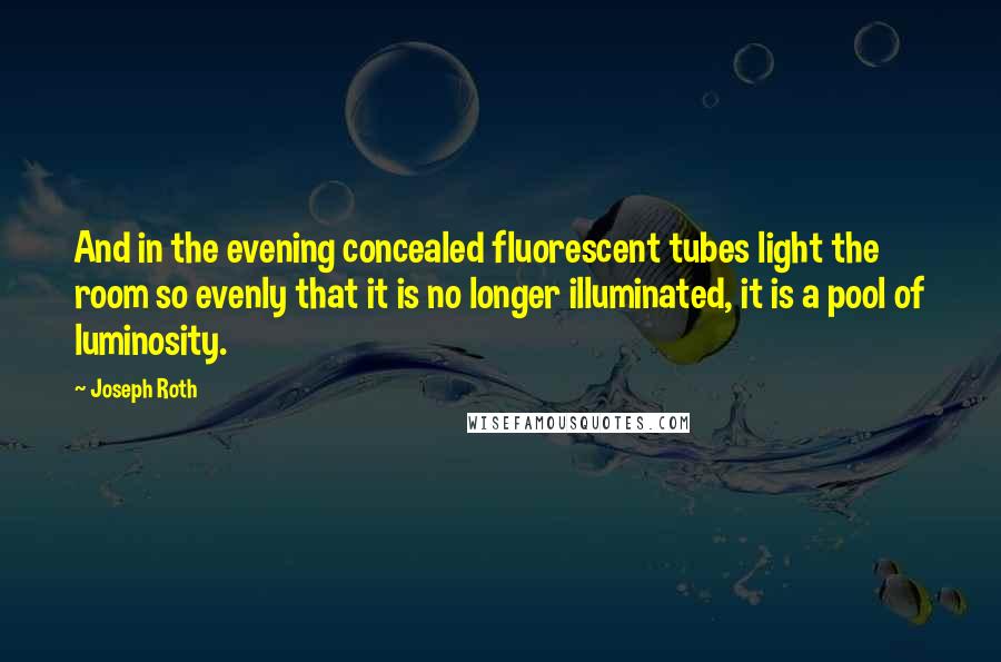 Joseph Roth Quotes: And in the evening concealed fluorescent tubes light the room so evenly that it is no longer illuminated, it is a pool of luminosity.