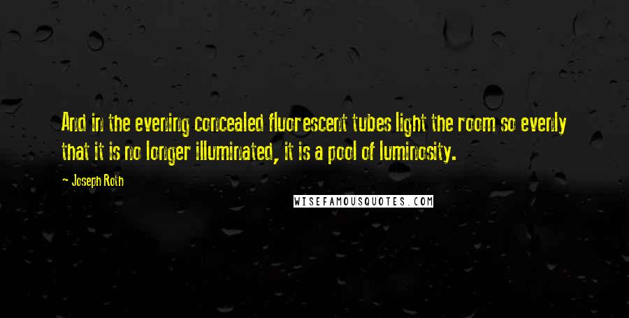 Joseph Roth Quotes: And in the evening concealed fluorescent tubes light the room so evenly that it is no longer illuminated, it is a pool of luminosity.