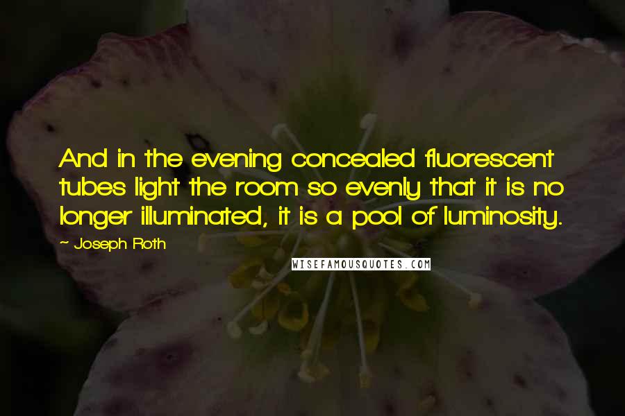 Joseph Roth Quotes: And in the evening concealed fluorescent tubes light the room so evenly that it is no longer illuminated, it is a pool of luminosity.