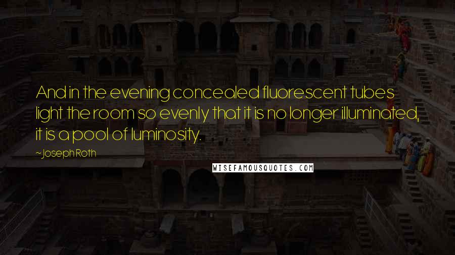 Joseph Roth Quotes: And in the evening concealed fluorescent tubes light the room so evenly that it is no longer illuminated, it is a pool of luminosity.