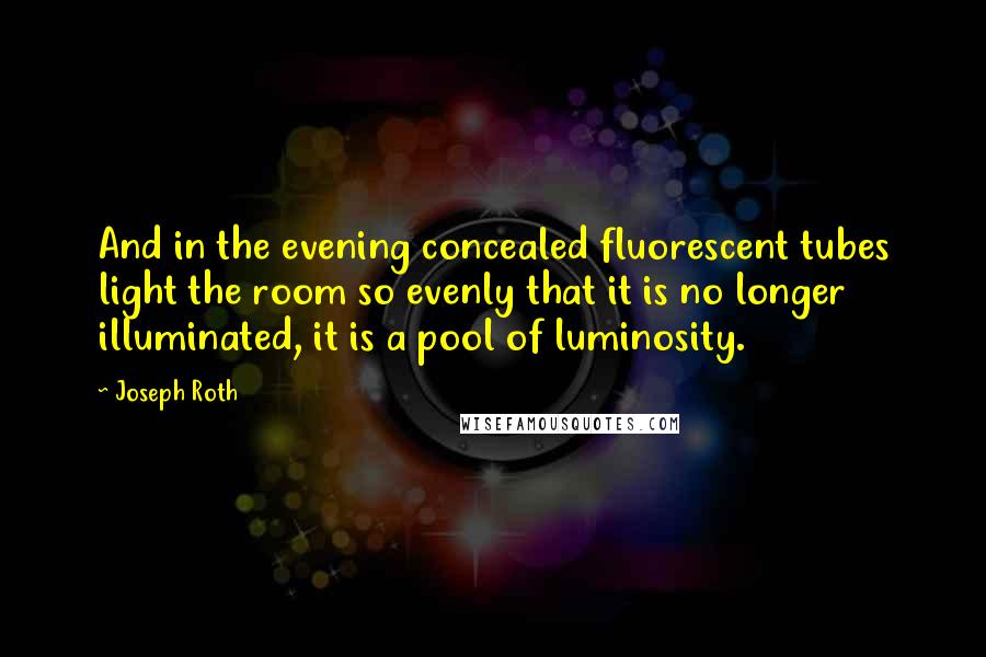 Joseph Roth Quotes: And in the evening concealed fluorescent tubes light the room so evenly that it is no longer illuminated, it is a pool of luminosity.