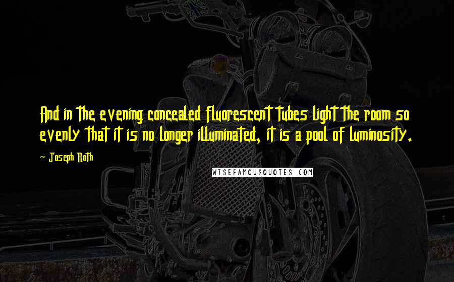Joseph Roth Quotes: And in the evening concealed fluorescent tubes light the room so evenly that it is no longer illuminated, it is a pool of luminosity.
