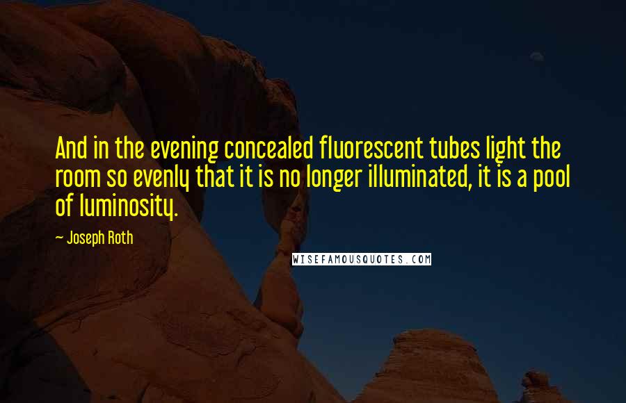 Joseph Roth Quotes: And in the evening concealed fluorescent tubes light the room so evenly that it is no longer illuminated, it is a pool of luminosity.