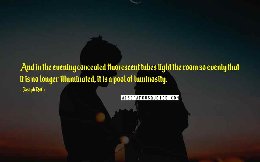 Joseph Roth Quotes: And in the evening concealed fluorescent tubes light the room so evenly that it is no longer illuminated, it is a pool of luminosity.