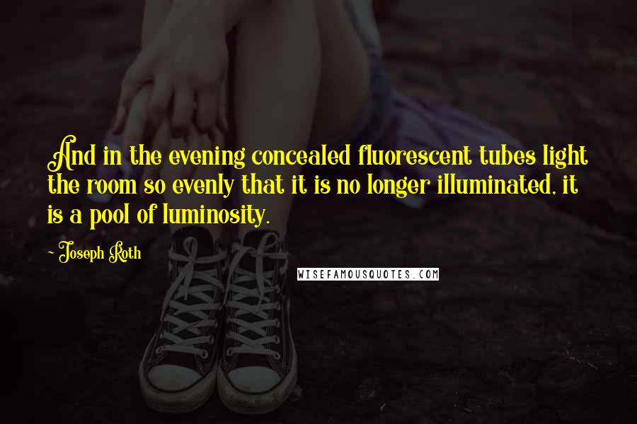 Joseph Roth Quotes: And in the evening concealed fluorescent tubes light the room so evenly that it is no longer illuminated, it is a pool of luminosity.