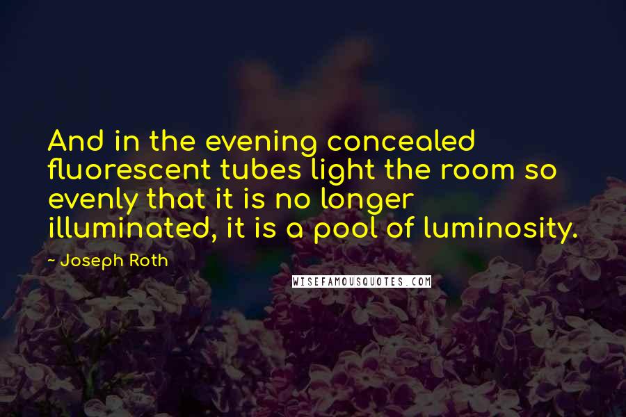 Joseph Roth Quotes: And in the evening concealed fluorescent tubes light the room so evenly that it is no longer illuminated, it is a pool of luminosity.