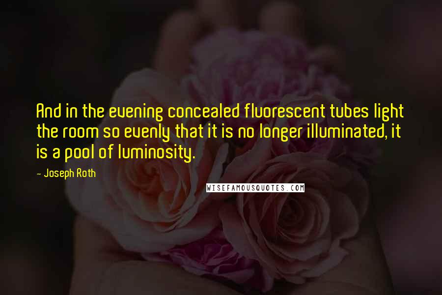 Joseph Roth Quotes: And in the evening concealed fluorescent tubes light the room so evenly that it is no longer illuminated, it is a pool of luminosity.