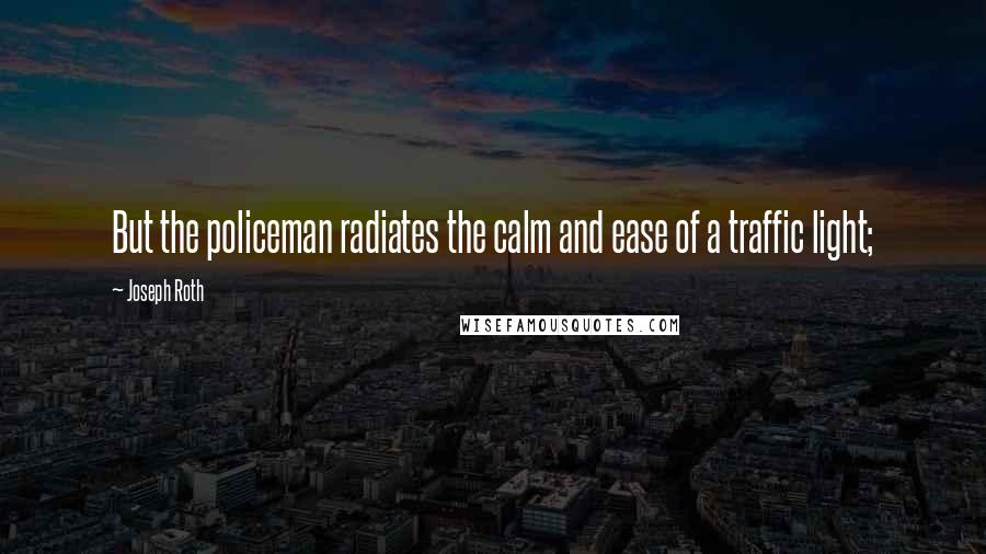 Joseph Roth Quotes: But the policeman radiates the calm and ease of a traffic light;