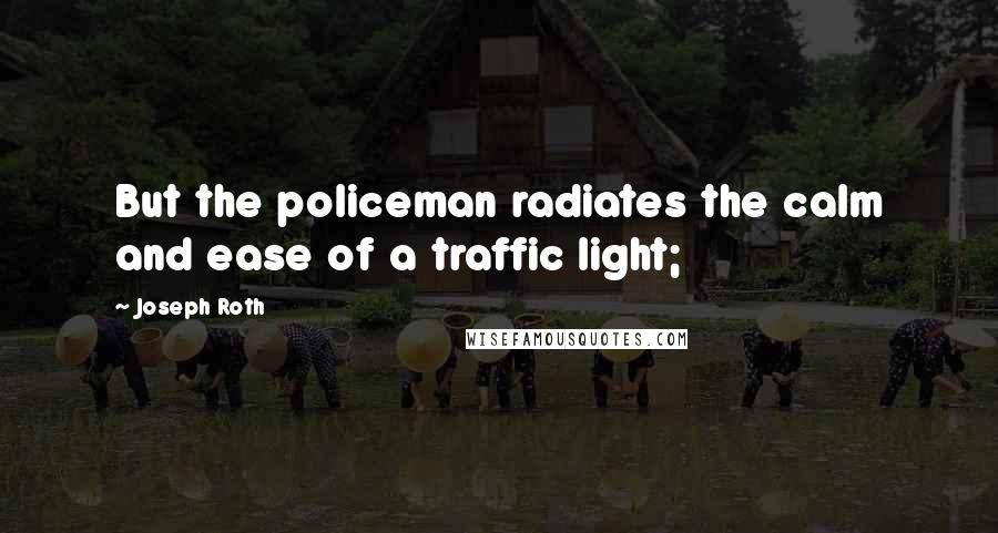 Joseph Roth Quotes: But the policeman radiates the calm and ease of a traffic light;