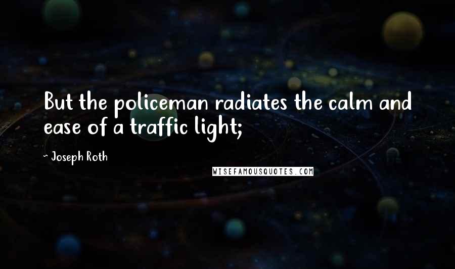 Joseph Roth Quotes: But the policeman radiates the calm and ease of a traffic light;