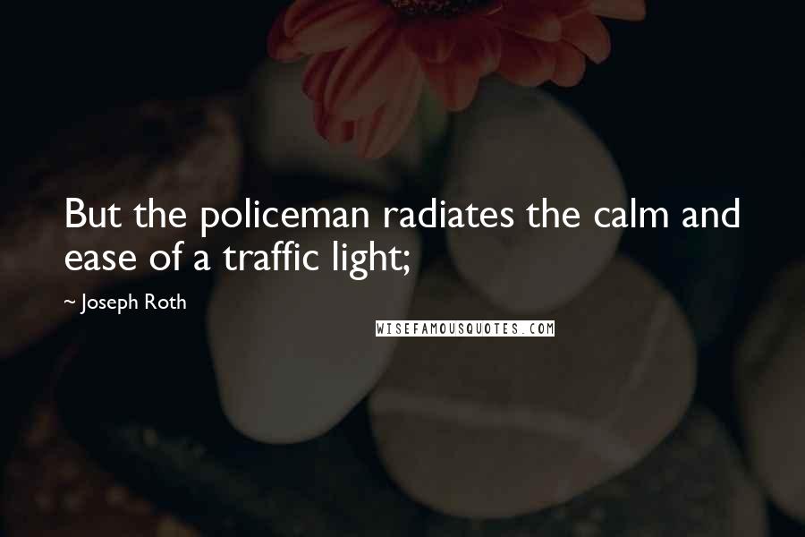Joseph Roth Quotes: But the policeman radiates the calm and ease of a traffic light;