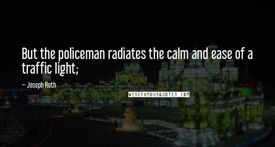 Joseph Roth Quotes: But the policeman radiates the calm and ease of a traffic light;