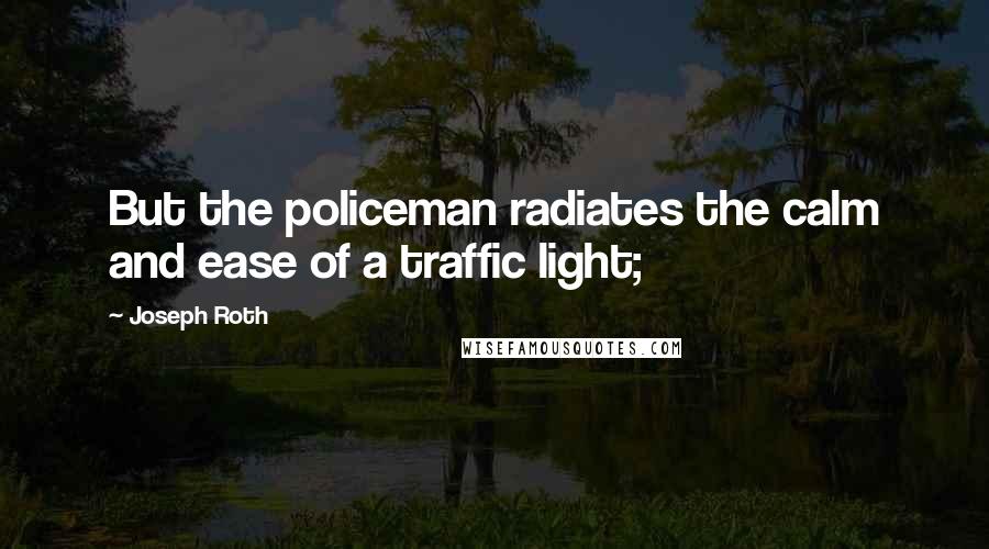 Joseph Roth Quotes: But the policeman radiates the calm and ease of a traffic light;