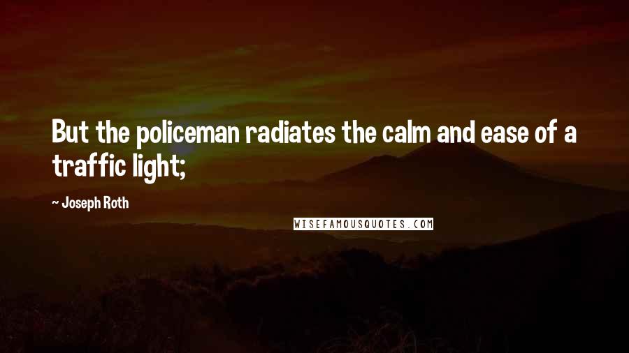 Joseph Roth Quotes: But the policeman radiates the calm and ease of a traffic light;