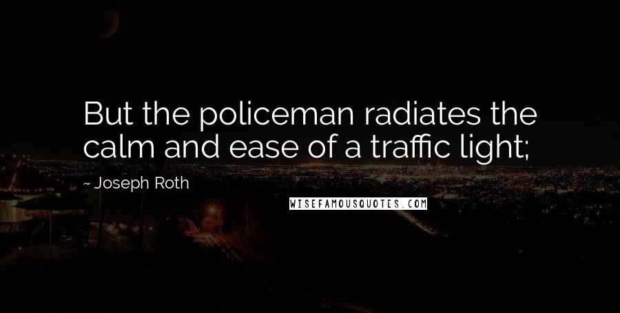 Joseph Roth Quotes: But the policeman radiates the calm and ease of a traffic light;
