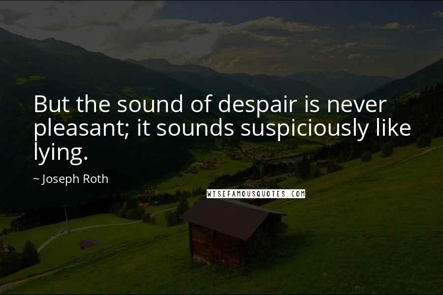Joseph Roth Quotes: But the sound of despair is never pleasant; it sounds suspiciously like lying.