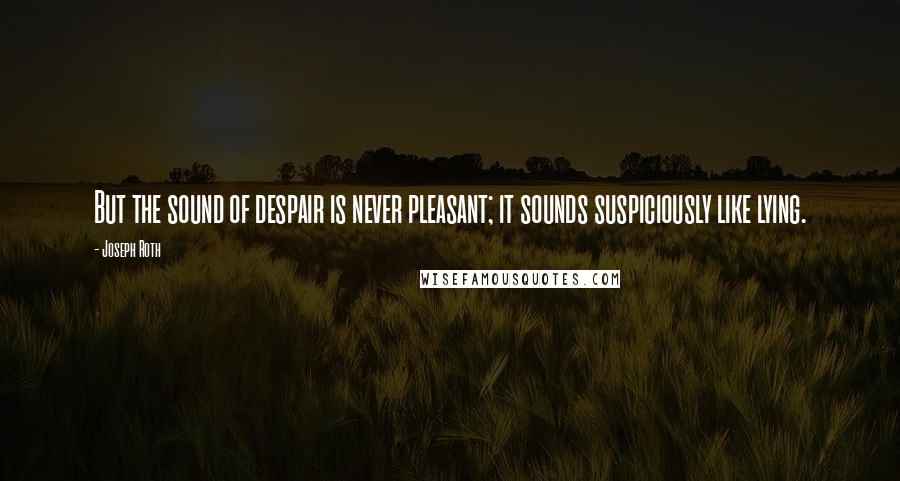 Joseph Roth Quotes: But the sound of despair is never pleasant; it sounds suspiciously like lying.
