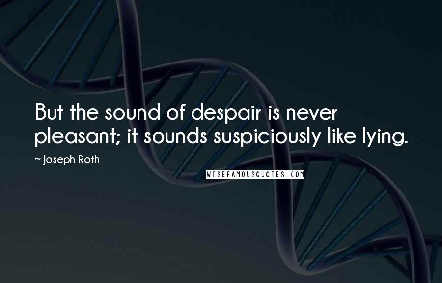 Joseph Roth Quotes: But the sound of despair is never pleasant; it sounds suspiciously like lying.