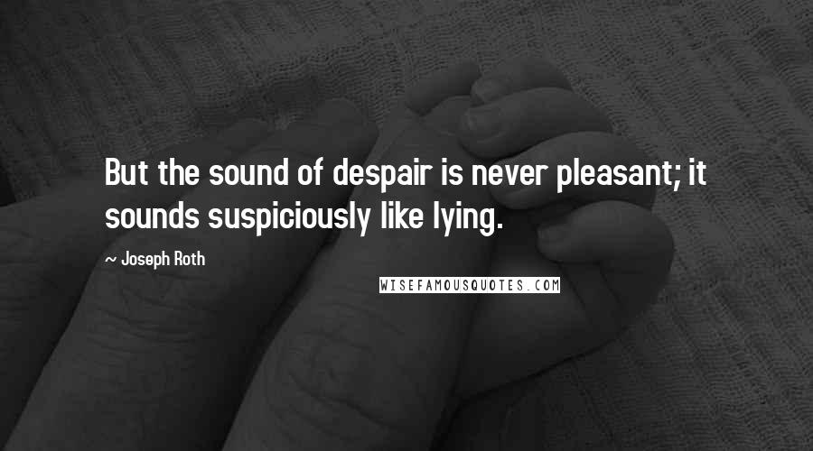 Joseph Roth Quotes: But the sound of despair is never pleasant; it sounds suspiciously like lying.