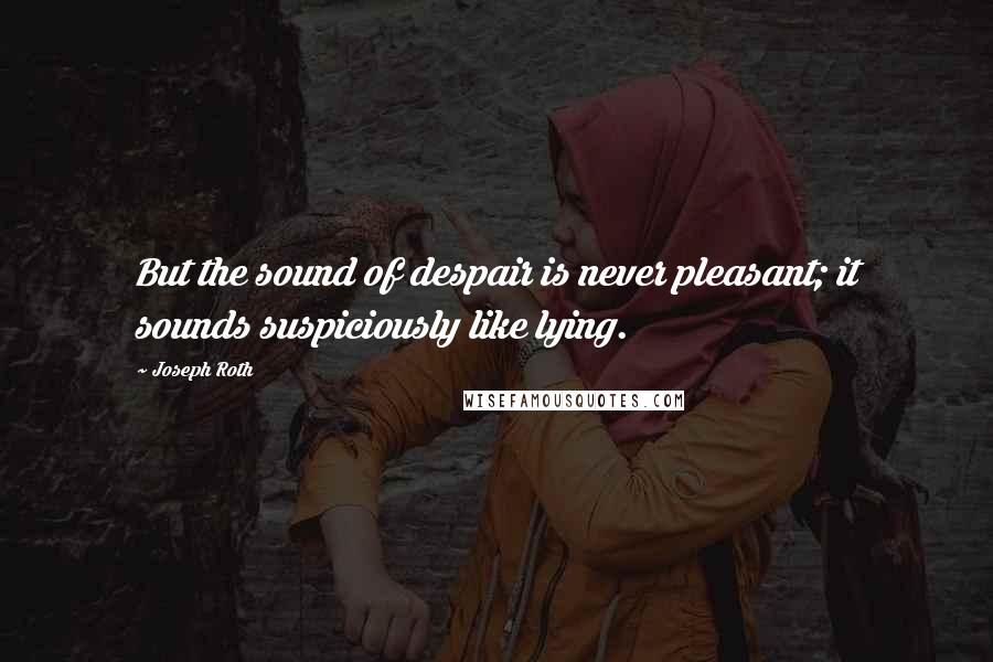 Joseph Roth Quotes: But the sound of despair is never pleasant; it sounds suspiciously like lying.